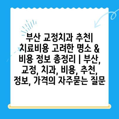 부산 교정치과 추천| 치료비용 고려한 명소 & 비용 정보 총정리 | 부산, 교정, 치과, 비용, 추천, 정보, 가격