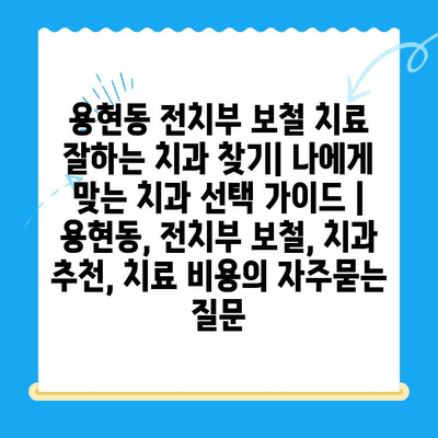 용현동 전치부 보철 치료 잘하는 치과 찾기| 나에게 맞는 치과 선택 가이드 | 용현동, 전치부 보철, 치과 추천, 치료 비용