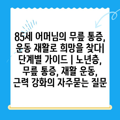 85세 어머님의 무릎 통증, 운동 재활로 희망을 찾다|  단계별 가이드 | 노년층, 무릎 통증, 재활 운동, 근력 강화