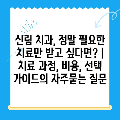 신림 치과, 정말 필요한 치료만 받고 싶다면? | 치료 과정, 비용, 선택 가이드