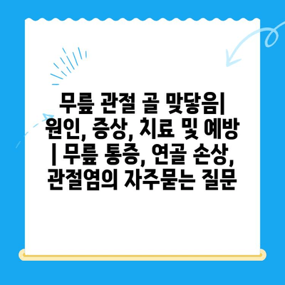 무릎 관절 골 맞닿음| 원인, 증상, 치료 및 예방 | 무릎 통증, 연골 손상, 관절염