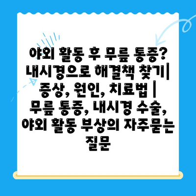 야외 활동 후 무릎 통증? 내시경으로 해결책 찾기| 증상, 원인, 치료법 | 무릎 통증, 내시경 수술, 야외 활동 부상