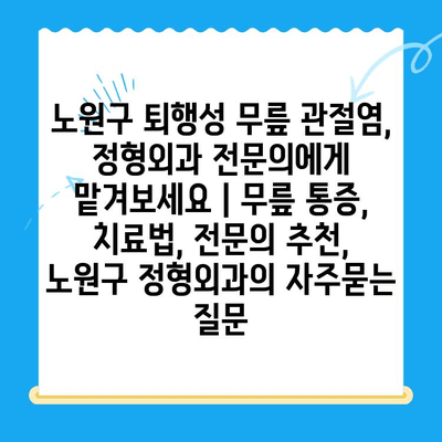 노원구 퇴행성 무릎 관절염, 정형외과 전문의에게 맡겨보세요 | 무릎 통증, 치료법, 전문의 추천, 노원구 정형외과