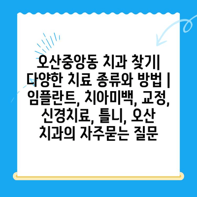 오산중앙동 치과 찾기| 다양한 치료 종류와 방법 | 임플란트, 치아미백, 교정, 신경치료, 틀니, 오산 치과