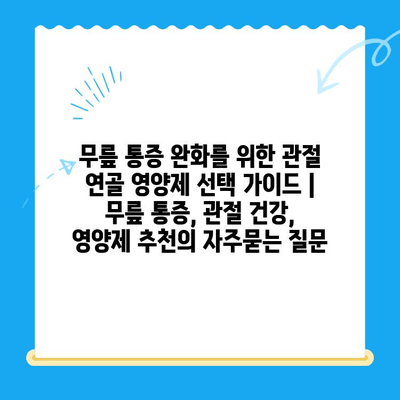 무릎 통증 완화를 위한 관절 연골 영양제 선택 가이드 | 무릎 통증, 관절 건강, 영양제 추천