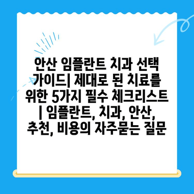 안산 임플란트 치과 선택 가이드| 제대로 된 치료를 위한 5가지 필수 체크리스트 | 임플란트, 치과, 안산, 추천, 비용