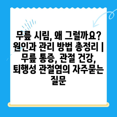 무릎 시림, 왜 그럴까요? 원인과 관리 방법 총정리 | 무릎 통증, 관절 건강, 퇴행성 관절염