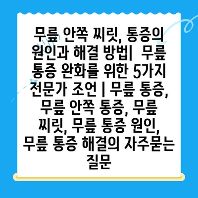무릎 안쪽 찌릿, 통증의 원인과 해결 방법|  무릎 통증 완화를 위한 5가지 전문가 조언 | 무릎 통증, 무릎 안쪽 통증, 무릎 찌릿, 무릎 통증 원인, 무릎 통증 해결