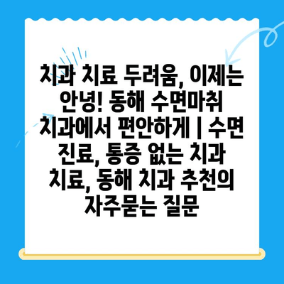 치과 치료 두려움, 이제는 안녕! 동해 수면마취 치과에서 편안하게 | 수면 진료, 통증 없는 치과 치료, 동해 치과 추천