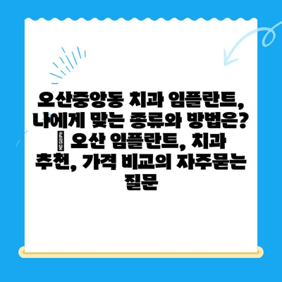 오산중앙동 치과 임플란트, 나에게 맞는 종류와 방법은? | 오산 임플란트, 치과 추천, 가격 비교