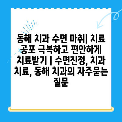 동해 치과 수면 마취| 치료 공포 극복하고 편안하게 치료받기 | 수면진정, 치과 치료, 동해 치과