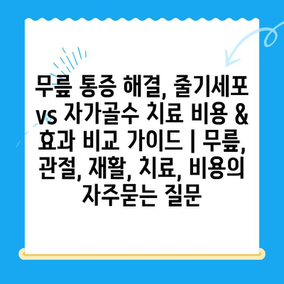 무릎 통증 해결, 줄기세포 vs 자가골수 치료 비용 & 효과 비교 가이드 | 무릎, 관절, 재활, 치료, 비용