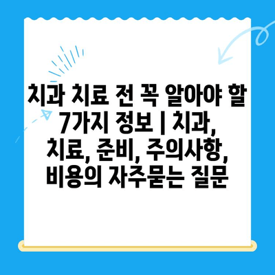 치과 치료 전 꼭 알아야 할 7가지 정보 | 치과, 치료, 준비, 주의사항, 비용