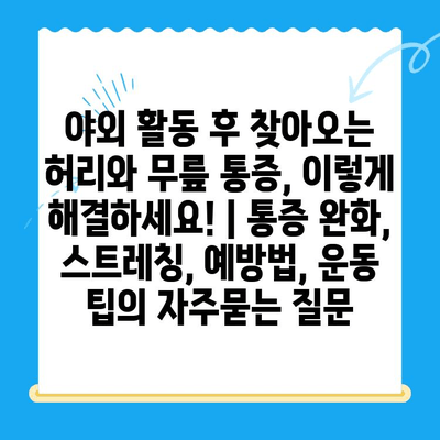 야외 활동 후 찾아오는 허리와 무릎 통증, 이렇게 해결하세요! | 통증 완화, 스트레칭, 예방법, 운동 팁