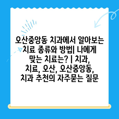 오산중앙동 치과에서 알아보는 치료 종류와 방법| 나에게 맞는 치료는? | 치과, 치료, 오산, 오산중앙동, 치과 추천