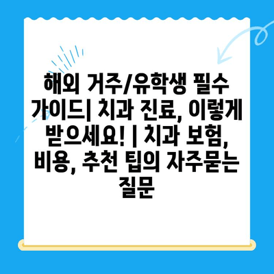 해외 거주/유학생 필수 가이드| 치과 진료, 이렇게 받으세요! | 치과 보험, 비용, 추천 팁