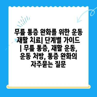 무릎 통증 완화를 위한 운동 재활 치료| 단계별 가이드 | 무릎 통증, 재활 운동, 운동 처방, 통증 완화
