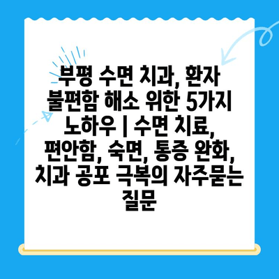 부평 수면 치과, 환자 불편함 해소 위한 5가지 노하우 | 수면 치료, 편안함, 숙면, 통증 완화, 치과 공포 극복