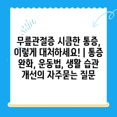 무릎관절증 시큼한 통증, 이렇게 대처하세요! | 통증 완화, 운동법, 생활 습관 개선