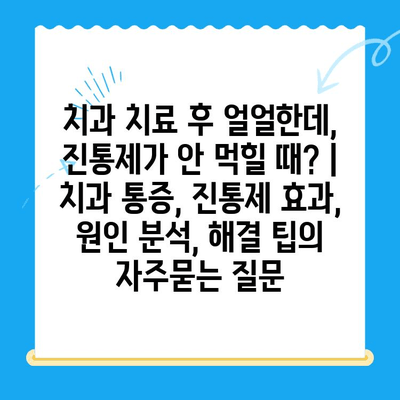 치과 치료 후 얼얼한데, 진통제가 안 먹힐 때? | 치과 통증, 진통제 효과, 원인 분석, 해결 팁