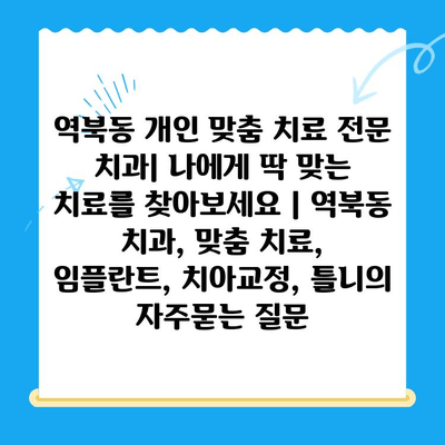 역북동 개인 맞춤 치료 전문 치과| 나에게 딱 맞는 치료를 찾아보세요 | 역북동 치과, 맞춤 치료, 임플란트, 치아교정, 틀니