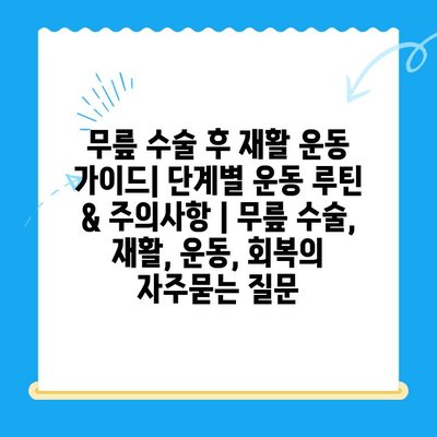 무릎 수술 후 재활 운동 가이드| 단계별 운동 루틴 & 주의사항 | 무릎 수술, 재활, 운동, 회복