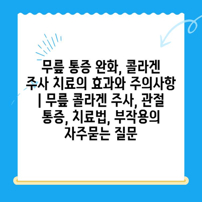 무릎 통증 완화, 콜라겐 주사 치료의 효과와 주의사항 | 무릎 콜라겐 주사, 관절 통증, 치료법, 부작용