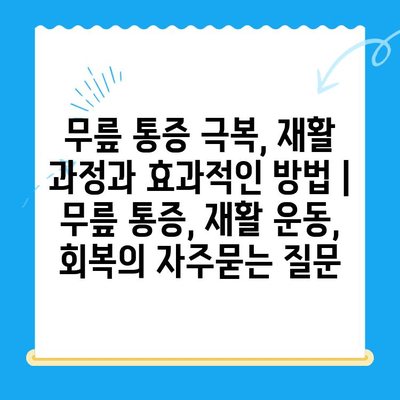 무릎 통증 극복, 재활 과정과 효과적인 방법 | 무릎 통증, 재활 운동, 회복