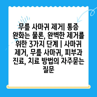 무릎 사마귀 제거| 통증 완화는 물론, 완벽한 제거를 위한 3가지 단계 | 사마귀 제거, 무릎 사마귀, 피부과 진료, 치료 방법