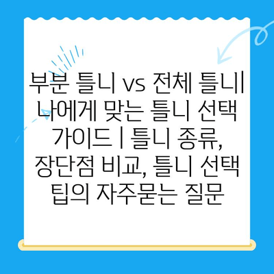 부분 틀니 vs 전체 틀니| 나에게 맞는 틀니 선택 가이드 | 틀니 종류, 장단점 비교, 틀니 선택 팁