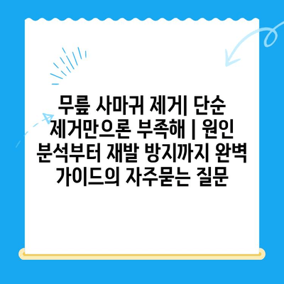 무릎 사마귀 제거| 단순 제거만으론 부족해 | 원인 분석부터 재발 방지까지 완벽 가이드