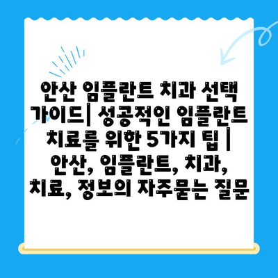 안산 임플란트 치과 선택 가이드| 성공적인 임플란트 치료를 위한 5가지 팁 | 안산, 임플란트, 치과, 치료, 정보
