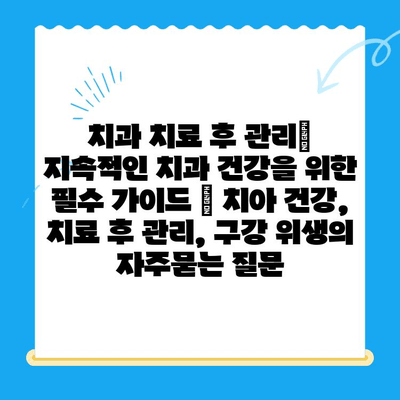 치과 치료 후 관리| 지속적인 치과 건강을 위한 필수 가이드 | 치아 건강, 치료 후 관리, 구강 위생