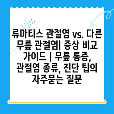 류마티스 관절염 vs. 다른 무릎 관절염| 증상 비교 가이드 | 무릎 통증, 관절염 종류, 진단 팁