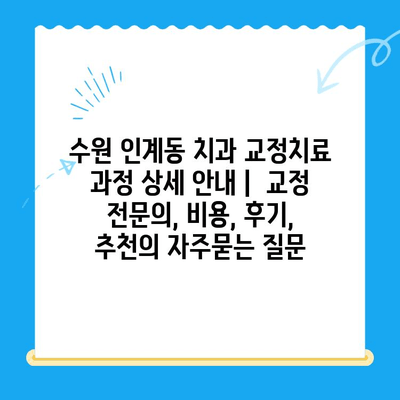 수원 인계동 치과 교정치료 과정 상세 안내 |  교정 전문의, 비용, 후기,  추천