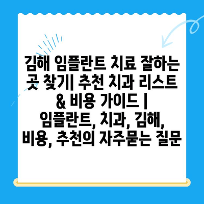 김해 임플란트 치료 잘하는 곳 찾기| 추천 치과 리스트 & 비용 가이드 | 임플란트, 치과, 김해, 비용, 추천