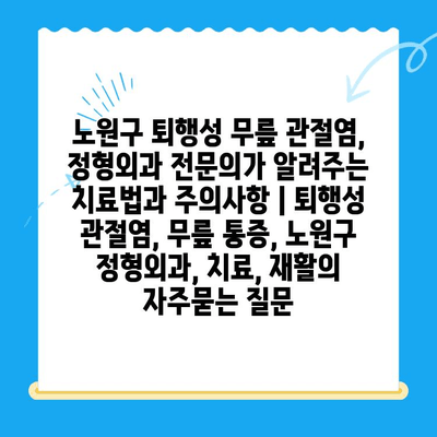 노원구 퇴행성 무릎 관절염, 정형외과 전문의가 알려주는 치료법과 주의사항 | 퇴행성 관절염, 무릎 통증, 노원구 정형외과, 치료, 재활