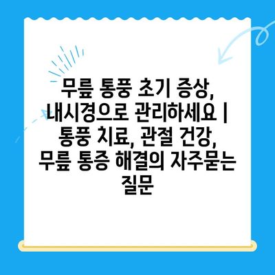 무릎 통풍 초기 증상, 내시경으로 관리하세요 | 통풍 치료, 관절 건강, 무릎 통증 해결
