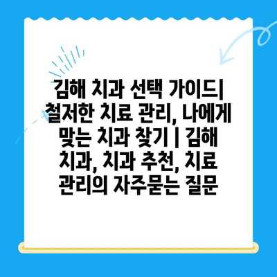 김해 치과 선택 가이드| 철저한 치료 관리, 나에게 맞는 치과 찾기 | 김해 치과, 치과 추천, 치료 관리