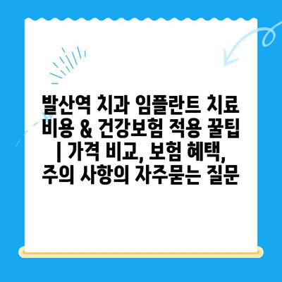 발산역 치과 임플란트 치료 비용 & 건강보험 적용 꿀팁 | 가격 비교, 보험 혜택, 주의 사항