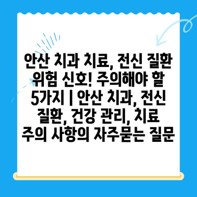 안산 치과 치료, 전신 질환 위험 신호! 주의해야 할 5가지 | 안산 치과, 전신 질환, 건강 관리, 치료 주의 사항