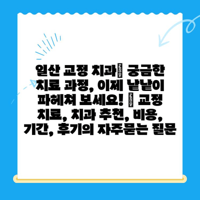 일산 교정 치과| 궁금한 치료 과정, 이제 낱낱이 파헤쳐 보세요! | 교정 치료, 치과 추천, 비용, 기간, 후기