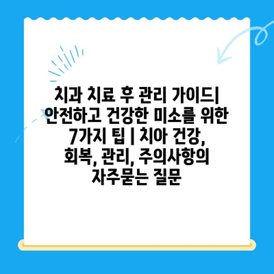 치과 치료 후 관리 가이드| 안전하고 건강한 미소를 위한 7가지 팁 | 치아 건강, 회복, 관리, 주의사항