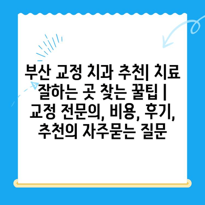 부산 교정 치과 추천| 치료 잘하는 곳 찾는 꿀팁 | 교정 전문의, 비용, 후기, 추천