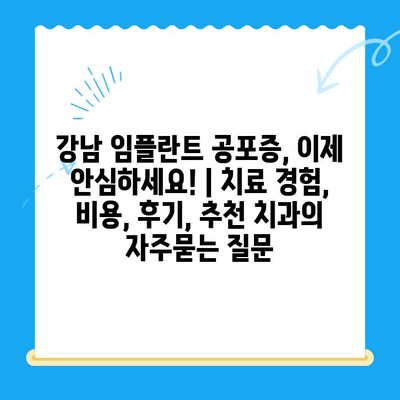 강남 임플란트 공포증, 이제 안심하세요! | 치료 경험, 비용, 후기, 추천 치과