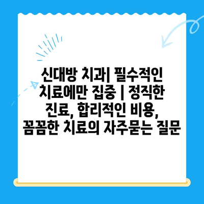 신대방 치과| 필수적인 치료에만 집중 | 정직한 진료, 합리적인 비용, 꼼꼼한 치료