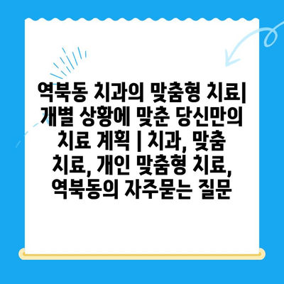 역북동 치과의 맞춤형 치료| 개별 상황에 맞춘 당신만의 치료 계획 | 치과, 맞춤 치료, 개인 맞춤형 치료, 역북동