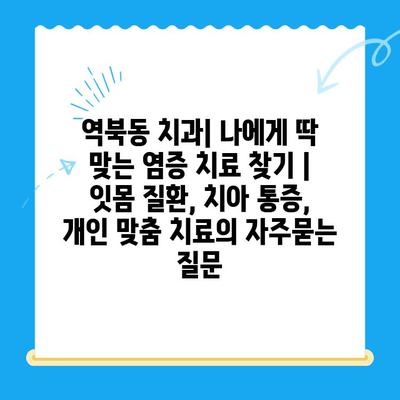 역북동 치과| 나에게 딱 맞는 염증 치료 찾기 | 잇몸 질환, 치아 통증, 개인 맞춤 치료