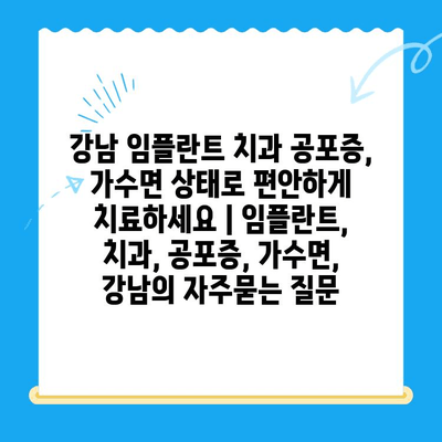 강남 임플란트 치과 공포증, 가수면 상태로 편안하게 치료하세요 | 임플란트, 치과, 공포증, 가수면, 강남