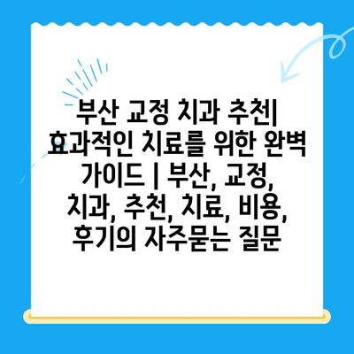 부산 교정 치과 추천| 효과적인 치료를 위한 완벽 가이드 | 부산, 교정, 치과, 추천, 치료, 비용, 후기